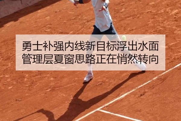 勇士补强内线新目标浮出水面 管理层夏窗思路正在悄然转向