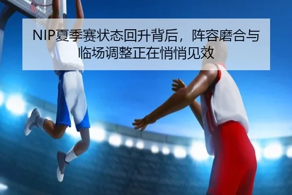 NIP夏季赛状态回升背后，阵容磨合与临场调整正在悄悄见效